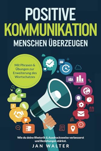 Positive Kommunikation – Menschen überzeugen: Wie du deine Rhetorik & Ausdrucksweise verbesserst und Beziehungen stärkst. Mit Phrasen & Übungen zur Erweiterung des Wortschatzes