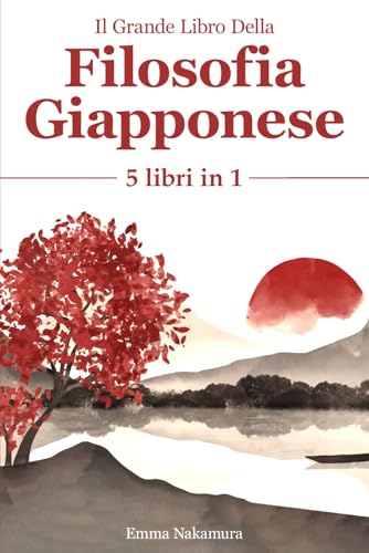 Il Grande Libro Della Filosofia Giapponese: (5 Libri in 1) Kaizen, Ikigai, Shinrin-yoku, Kintsukuroi, Wabi-Sabi. Scopri il tuo potenziale e il tuo scopo nel mondo grazie allo spirito giapponese