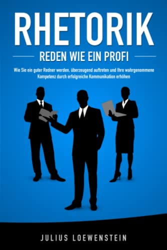 RHETORIK - Reden wie ein Profi: Wie Sie ein guter Redner werden, überzeugend auftreten und Ihre wahrgenommene Kompetenz durch erfolgreiche Kommunikation steigern