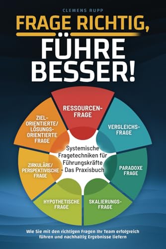 Frage richtig, führe besser! Systemische Fragetechniken für Führungskräfte - Das Praxisbuch: Wie Sie mit den richtigen Fragen Ihr Team erfolgreich führen und nachhaltig Ergebnisse liefern