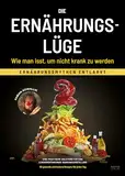 Die Ernährungslüge - Wie man isst, um nicht krank zu werden: Ernährungsmythen entlarvt - Eine praktische Anleitung für eine lebensverändernde Nahrungsumstellung