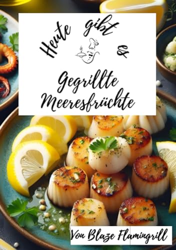 Heute gibt es - gegrillte Meeresfrüchte: 30 tolle Rezepte für gegrillte Meeresfrüchte