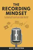 The Recording Mindset: A Step-By-Step Guide To Creating Pro Recordings From Your Home Studio (The Pro Music Production Formula, Band 1)