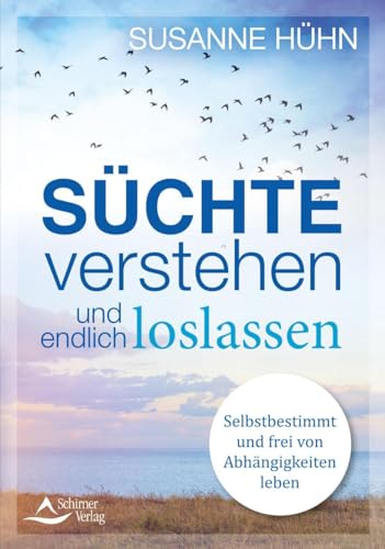Süchte verstehen und endlich loslassen: Selbstbestimmt und frei von Abhängigkeiten leben