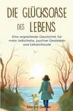 Die Glücksoase des Lebens: Eine ergreifende Geschichte für mehr Selbstliebe, positive Gedanken und Lebensfreude