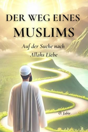 Der Weg eines Muslims: Auf der Suche nach Allahs Liebe