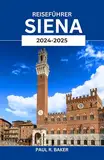 REISEFÜHRER SIENA 2024-2025: Entdecken Sie das Herz der Toskana: Die ultimativen Insidertipps, Top-Attraktionen und lokalen Geheimnisse für den perfekten italienischen Kurzurlaub