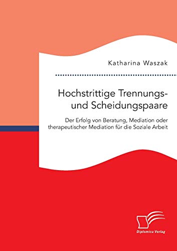 Hochstrittige Trennungs- und Scheidungspaare. Der Erfolg von Beratung, Mediation oder therapeutischer Mediation für die Soziale Arbeit