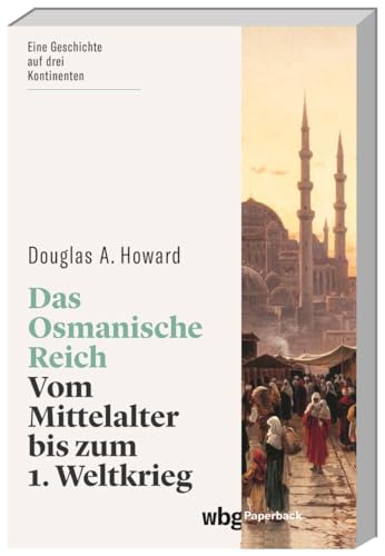 Das Osmanische Reich. Vom Mittelalter bis zum 1. Weltkrieg. Eine Geschichte auf drei Kontinenten: Macht und Politik, Gesellschaft und Religion, Kultur und Alltag. (wbg Paperback)