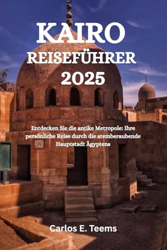KAIRO REISEFÜHRER 2025: Entdecken Sie die antike Metropole: Ihre persönliche Reise durch die atemberaubende Hauptstadt Ägyptens