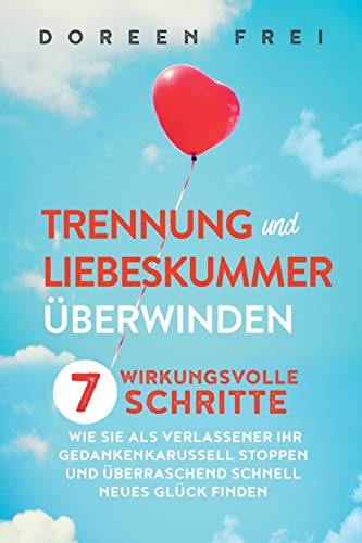 Trennung und Liebeskummer überwinden: 7 wirkungsvolle Schritte, wie Sie als Verlassener Ihr Gedankenkarussell stoppen und überraschend schnell neues Glück finden