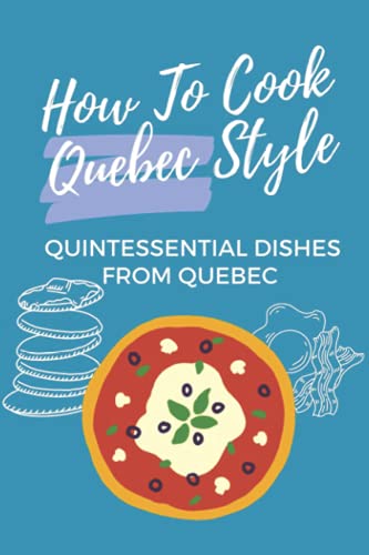 How To Cook Quebec Style: Quintessential Dishes From Quebec: Traditional Quebec Food Recipes