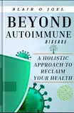 BEYOND AUTOIMMUNE DISEASE: A Holistic Approach to Reclaim Your Health