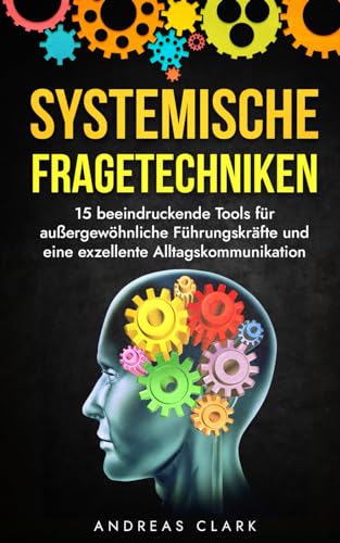 Systemische Fragetechniken: Entdecke 15 Tools für außergewöhnliche Führungskräfte und eine exzellente Alltagskommunikation (Menschliche Psychologie, Band 2)