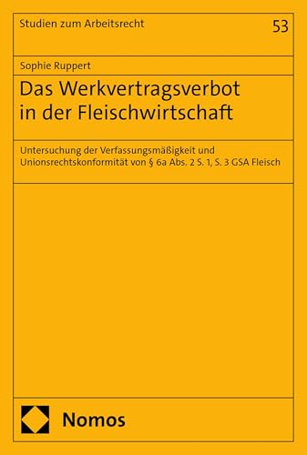 Das Werkvertragsverbot in der Fleischindustrie: Untersuchung der Verfassungsmäßigkeit und Unionsrechtskonformität von § 6a Abs. 2 S. 1, S. 3 GSA Fleisch (Studien zum Arbeitsrecht 53)
