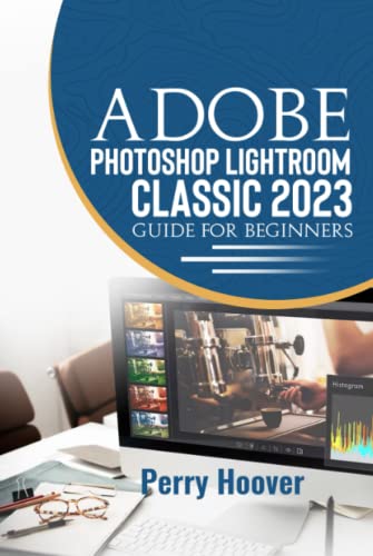 Adobe Photoshop Lightroom Classic 2023 Guide for Beginners: The Most Complete Step-by-Step Manual with Tips for Photographers to Edit Photos Professionally Using Adobe Photoshop Lightroom Classic 2023