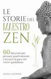 Le Storie del Maestro Zen: 60 Racconti per pensare positivamente e trovare la pace nel vivere quotidiano