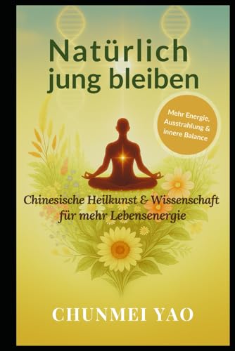 Natürlich jung bleiben: Chinesische Heilkunst & Wissenschaft für mehr Lebensenergie