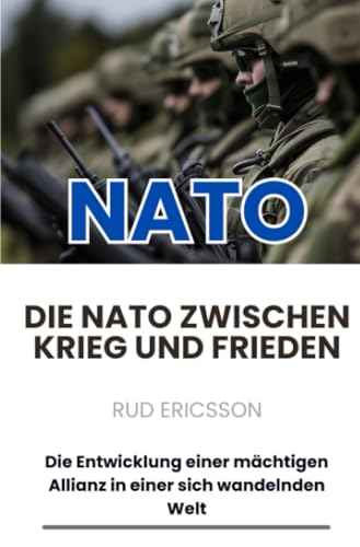 Die NATO zwischen Krieg und Frieden: Die Entwicklung einer mächtigen Allianz in einer sich wandelnden Welt