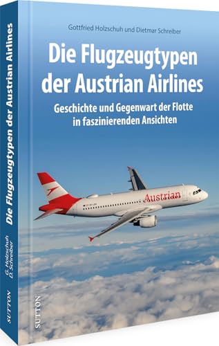 Luftfahrtgeschichte – Die Flugzeugtypen der Austrian Airlines: Geschichte & Gegenwart der Flotte in spektakulären Ansichten. Entdecken Sie die ... Fluglinie (Sutton - Bilder der Luftfahrt)