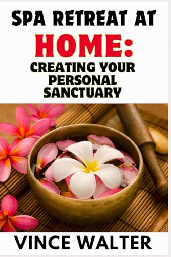 SPA RETREAT AT HOME: CREATING YOUR PERSONAL SANCTUARY: Transform Your Space into a Tranquil Escape for Mind, Body, and Soul