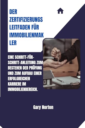 DER ZERTIFIZIERUNGSLEITFADEN FÜR IMMOBILIENMAKLER: Eine Schritt-für-Schritt-Anleitung zum Bestehen der Prüfung und zum Aufbau einer erfolgreichen Karriere im Immobilienbereich.