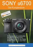 SONY α6700 - Das Kompendium.: Die kompakte Praxisanleitung zur Kamera