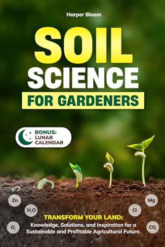 SOIL SCIENCE FOR GARDENERS: Transform Your Land: Knowledge, Solutions, and Inspiration for a Sustainable and Profitable Agricultural Future