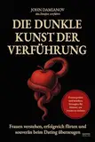 Die dunkle Kunst der Verführung: Frauen verstehen, erfolgreich flirten und souverän beim Dating überzeugen – Praxiserprobte und bewährte Strategien für Männer, um Frauen zu erobern