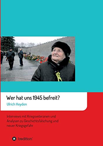 Wer hat uns 1945 befreit?: Interviews mit Kriegsveteranen und Analysen zu Geschichtsfälschung und neuer Kriegsgefahr