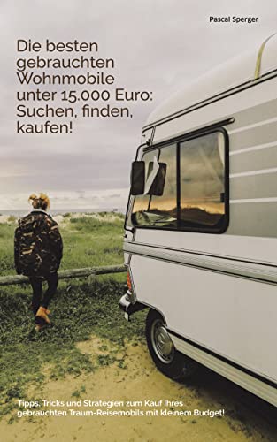 Die besten gebrauchten Wohnmobile unter 15.000 Euro: Suchen, finden, kaufen!: Tipps, Tricks und Strategien zum Kauf des gebrauchten Traum-Reisemobils mit kleinem Budget