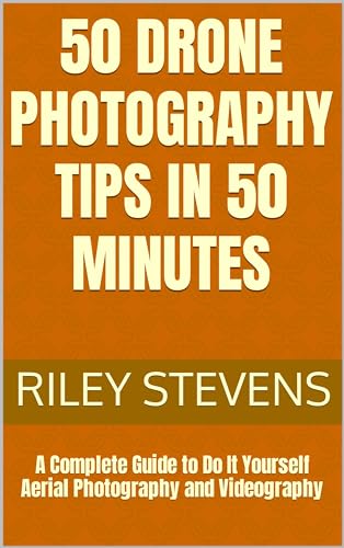 50 Drone Photography Tips in 50 Minutes: A Complete Guide to Do It Yourself Aerial Photography and Videography (English Edition)