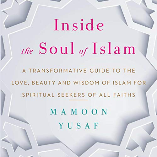 Inside the Soul of Islam: A Transformative Guide to the Love, Beauty and Wisdom of Islam for Spiritual Seekers of all Faiths