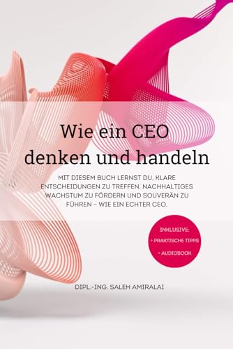 Wie ein CEO denken und handeln: 1. Auflage | Wegweiser für Management, Führung und Erfolg im Business | Ratgeber