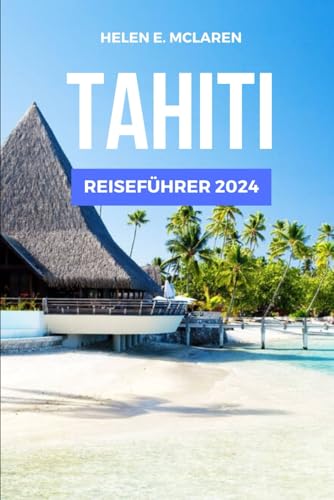 TAHITI REISEFÜHRER 2024: Entdecken Sie das Juwel des Pazifiks (Reisetagebücher: Ihr Reisebegleiter, Band 1)