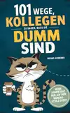 101 Wege, Kollegen zu sagen, dass sie dumm sind: Wenn Kompetenz nur auf dem Namensschild steht - Das Notfallhandbuch mit Büro-Ironie, bitterer Ehrlichkeit & der Kunst, sich nicht strafbar zu machen