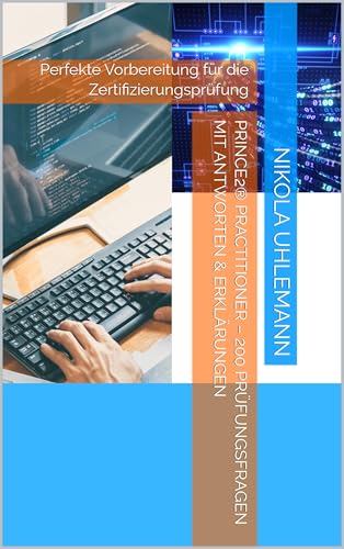 PRINCE2® Practitioner – 200 Prüfungsfragen mit Antworten & Erklärungen: Perfekte Vorbereitung für die Zertifizierungsprüfung
