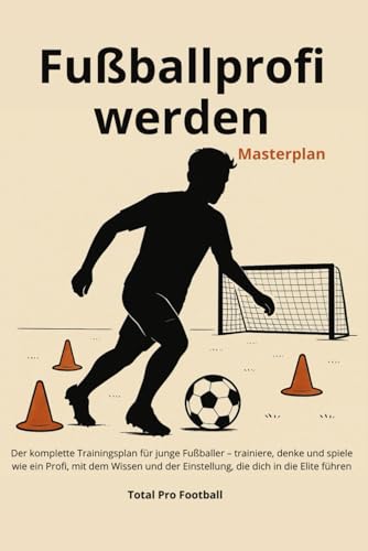 Fußballprofi werden Masterplan: Der komplette Trainingsplan für junge Fußballer – trainiere, denke und spiele wie ein Profi, mit dem Wissen und der Einstellung, die dich in die Elite führen