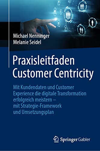 Praxisleitfaden Customer Centricity: Mit Kundendaten und Customer Experience die digitale Transformation erfolgreich meistern – mit Strategie-Framework und Umsetzungsplan