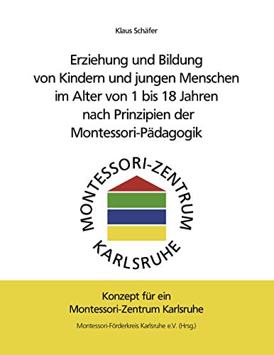Erziehung und Bildung von Kindern und jungen Menschen im Alter von 1 bis 18 Jahren nach Prinzipien der Montessori-Pädagogik: Konzept für ein Montessori-Zentrum Karlsruhe