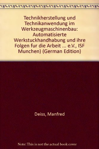 Technikherstellung und Technikanwendung im Werkzeugmaschinenbau: Automatisierte Werkstückhandhabung und ihre Folgen für die Arbeit (Forschungsberichte aus dem ISF München)