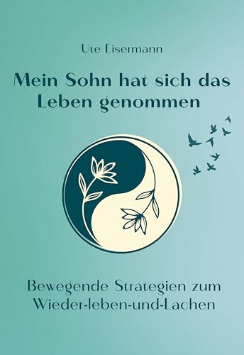 Mein Sohn hat sich das Leben genommen [Bewegende Strategien zum Wieder-leben-und-Lachen]