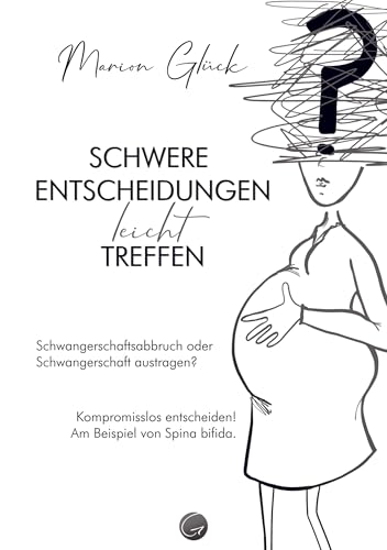 Schwere Entscheidungen leicht treffen: Schwangerschaftsabbruch oder Schwangerschaft austragen? Kompromisslos entscheiden! Am Beispiel von Spina bifida.
