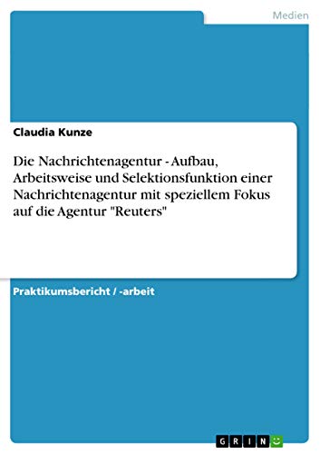 Die Nachrichtenagentur - Aufbau, Arbeitsweise und Selektionsfunktion einer Nachrichtenagentur mit speziellem Fokus auf die Agentur "Reuters"