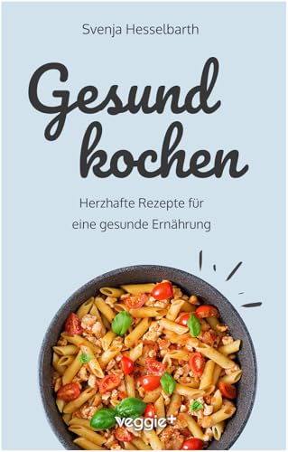 Gesund kochen: Herzhafte Rezepte für eine gesunde Ernährung (Schnell und einfach gesund kochen: Das große Kochbuch mit vielen gesunden Gerichten für den ganzen Tag)