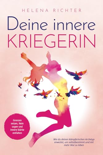 Deine innere Kriegerin: Grenzen setzen, Nein sagen und innere Stärke entfalten. Wie du deinen kämpferischen Archetyp erweckst, um selbstbestimmt und mit mehr Mut zu leben