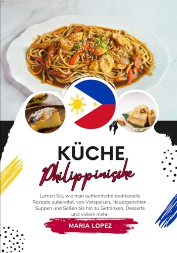 Küche Philippinische: Lernen sie, wie man Authentische Traditionelle Rezepte Zubereitet, von Vorspeisen, Hauptgerichten, Suppen und Soßen bis hin zu ... mehr (Weltgeschmack: Eine kulinarische Reise)