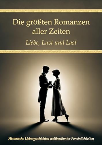 Die größten Romanzen aller Zeiten: Liebe, Lust und Last – Historische Liebesgeschichten weltberühmter Persönlichkeiten (Wissen kompakt – Literatur und Geschichte)