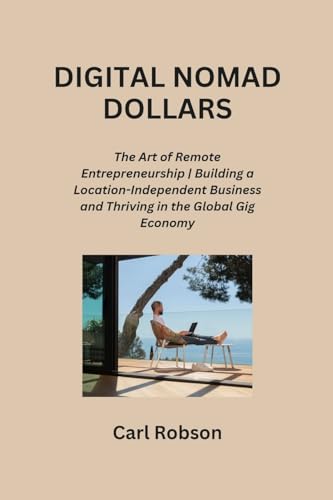 Digital Nomad Dollars: The Art of Remote Entrepreneurship Building a Location-Independent Business and Thriving in the Global Gig Economy