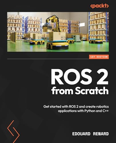 ROS 2 from Scratch: Get started with ROS 2 and create robotics applications with Python and C++